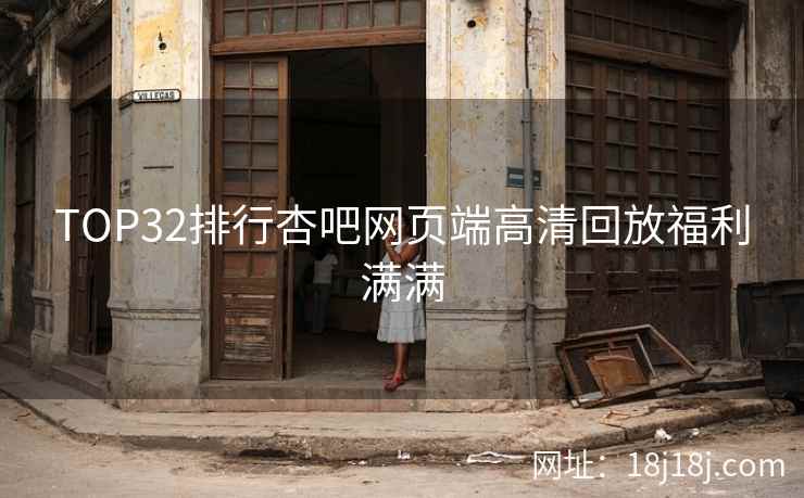 TOP32排行杏吧网页端高清回放福利满满