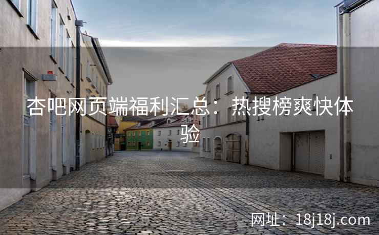 杏吧网页端福利汇总：热搜榜爽快体验