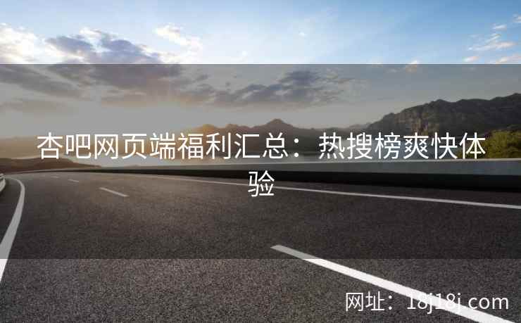 杏吧网页端福利汇总：热搜榜爽快体验