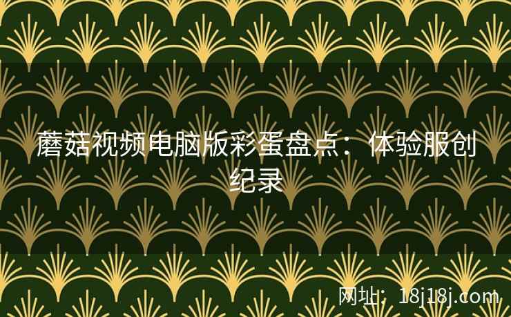 蘑菇视频电脑版彩蛋盘点：体验服创纪录