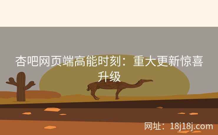 杏吧网页端高能时刻：重大更新惊喜升级
