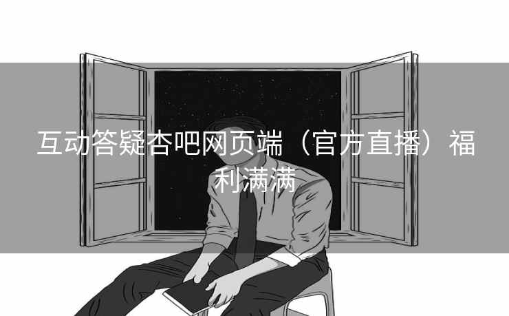 互动答疑杏吧网页端（官方直播）福利满满