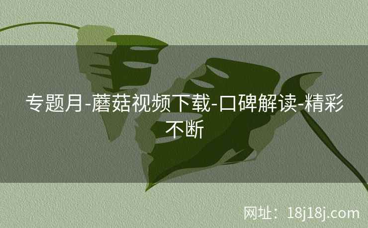 专题月-蘑菇视频下载-口碑解读-精彩不断