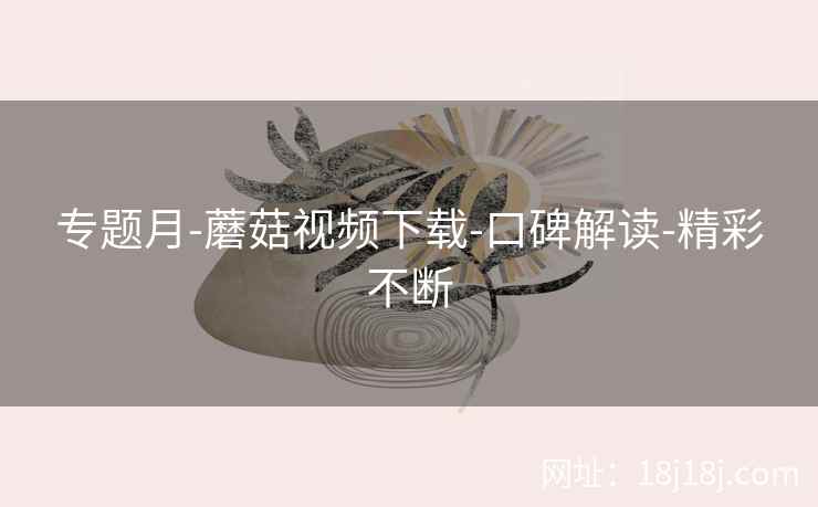 专题月-蘑菇视频下载-口碑解读-精彩不断