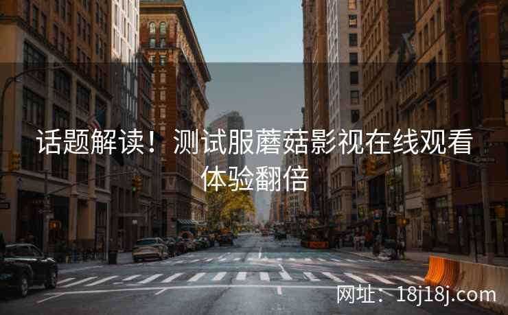 话题解读！测试服蘑菇影视在线观看体验翻倍