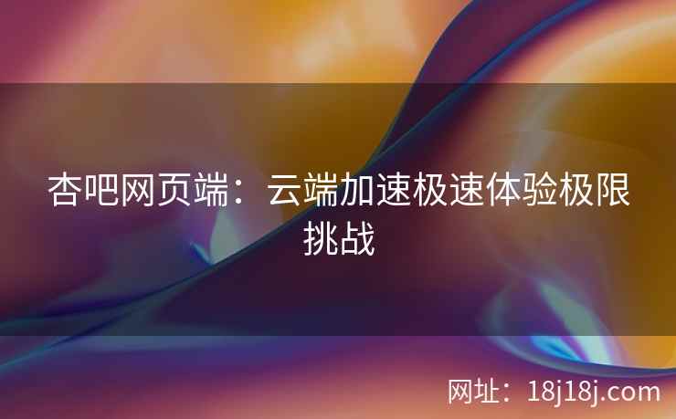杏吧网页端：云端加速极速体验极限挑战