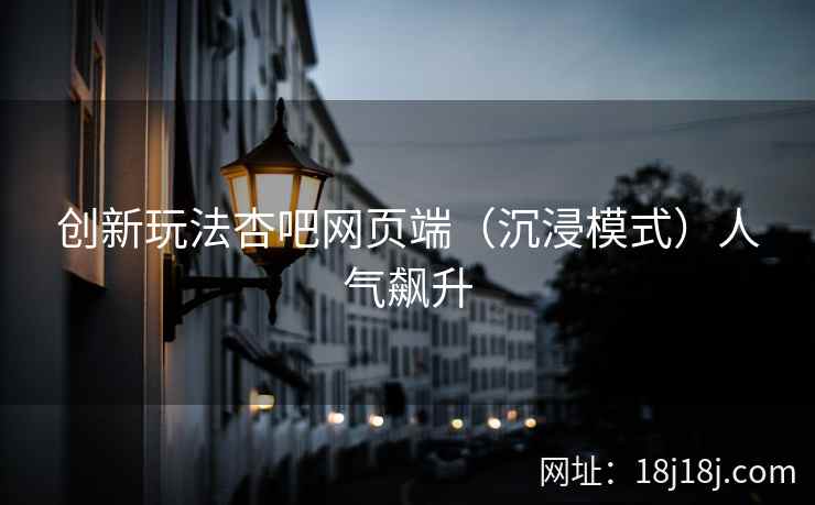创新玩法杏吧网页端（沉浸模式）人气飙升