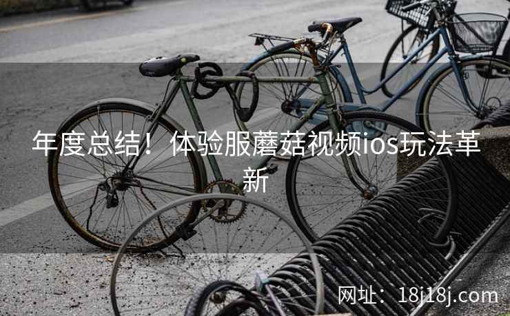 年度总结！体验服蘑菇视频ios玩法革新