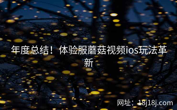 年度总结！体验服蘑菇视频ios玩法革新