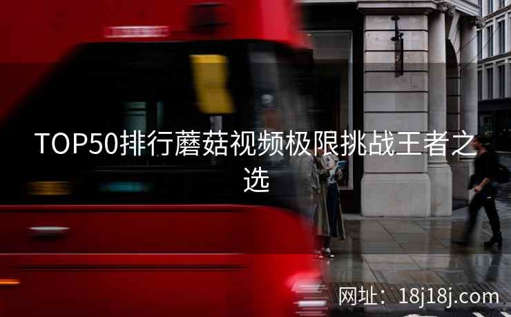 TOP50排行蘑菇视频极限挑战王者之选