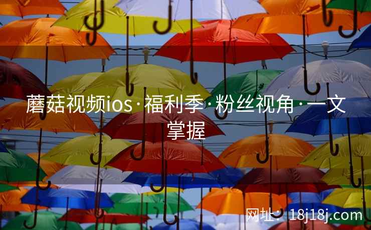 蘑菇视频ios·福利季·粉丝视角·一文掌握