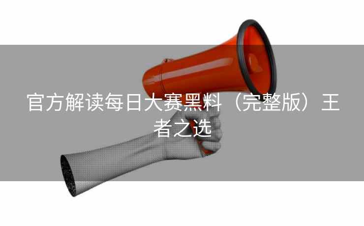 官方解读每日大赛黑料（完整版）王者之选