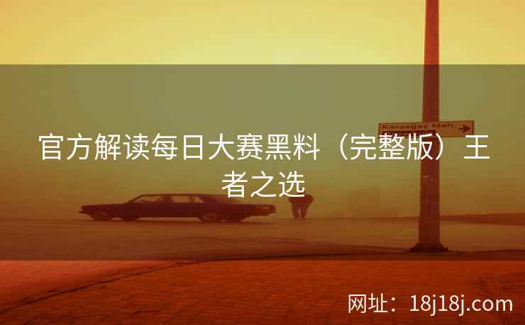 官方解读每日大赛黑料（完整版）王者之选