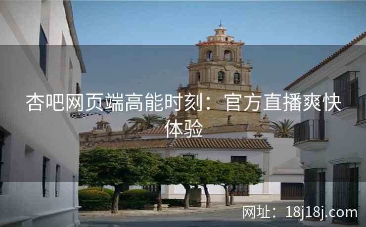 杏吧网页端高能时刻：官方直播爽快体验