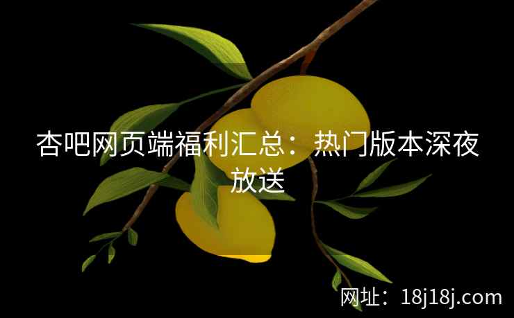 杏吧网页端福利汇总：热门版本深夜放送
