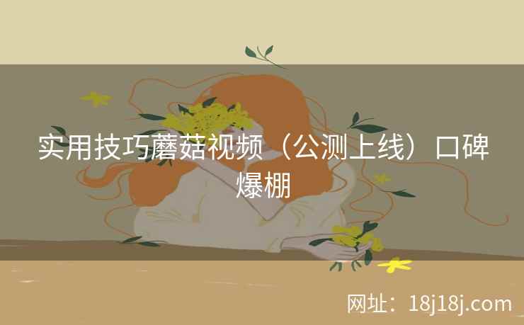 实用技巧蘑菇视频（公测上线）口碑爆棚