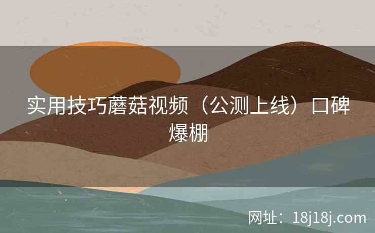 实用技巧蘑菇视频（公测上线）口碑爆棚