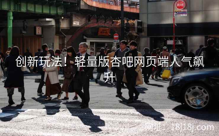 创新玩法！轻量版杏吧网页端人气飙升