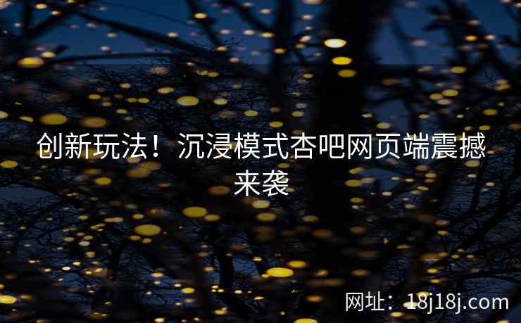 创新玩法！沉浸模式杏吧网页端震撼来袭