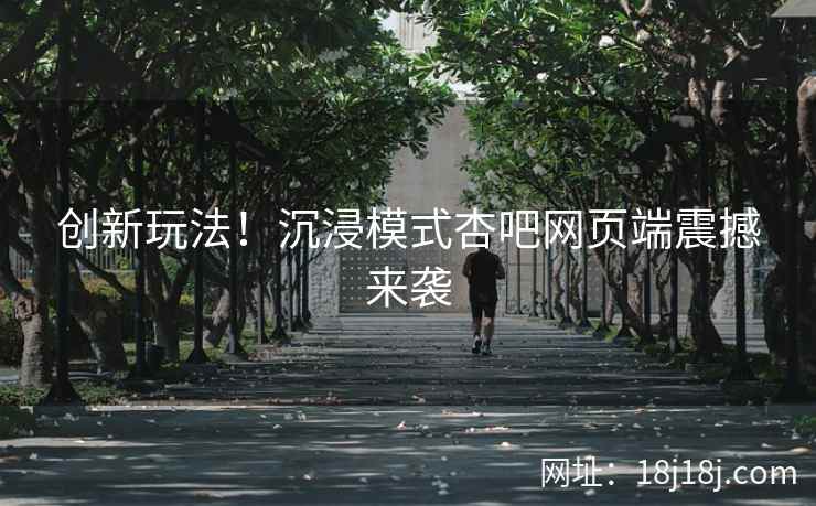 创新玩法！沉浸模式杏吧网页端震撼来袭
