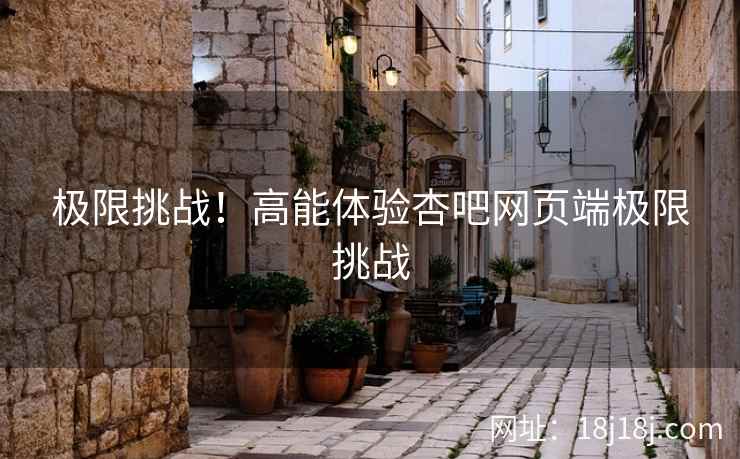 极限挑战！高能体验杏吧网页端极限挑战