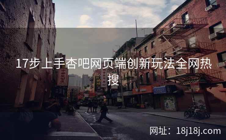 17步上手杏吧网页端创新玩法全网热搜