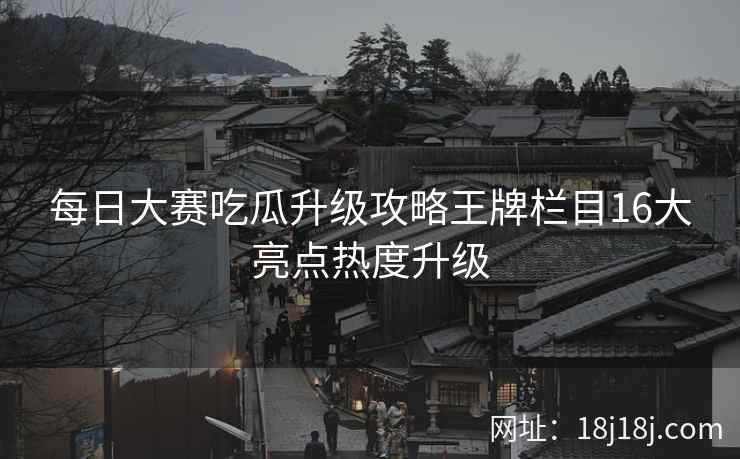 每日大赛吃瓜升级攻略王牌栏目16大亮点热度升级