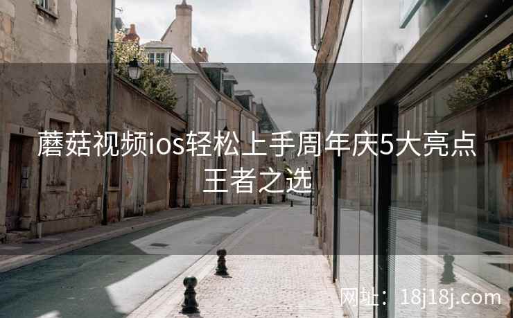 蘑菇视频ios轻松上手周年庆5大亮点王者之选
