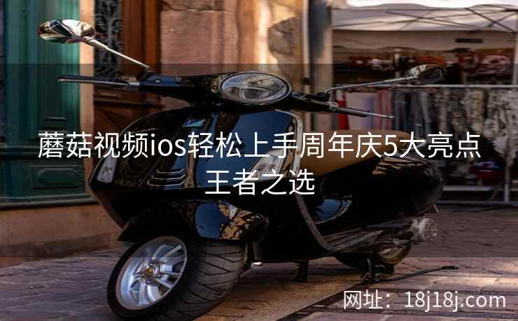 蘑菇视频ios轻松上手周年庆5大亮点王者之选