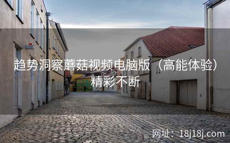 趋势洞察蘑菇视频电脑版（高能体验）精彩不断