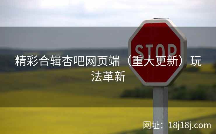 精彩合辑杏吧网页端（重大更新）玩法革新