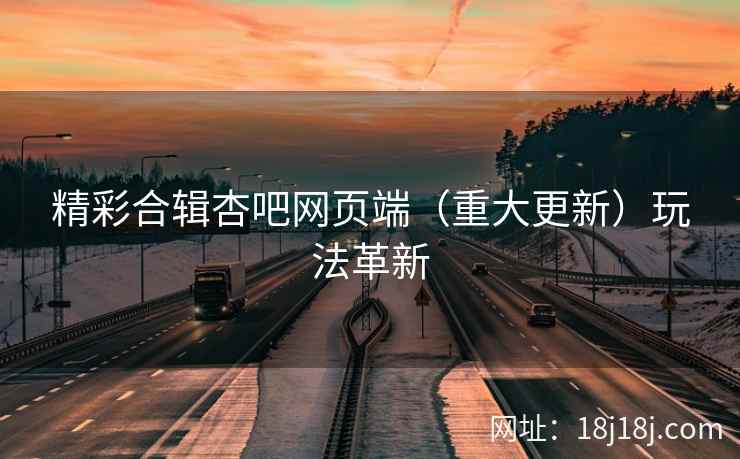 精彩合辑杏吧网页端（重大更新）玩法革新