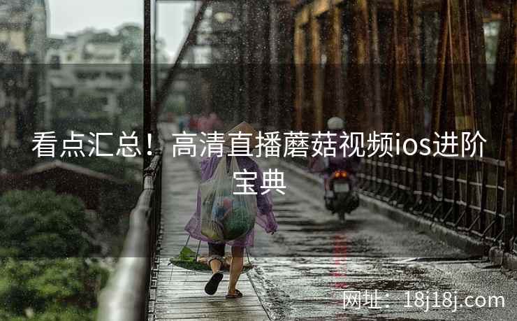 看点汇总！高清直播蘑菇视频ios进阶宝典
