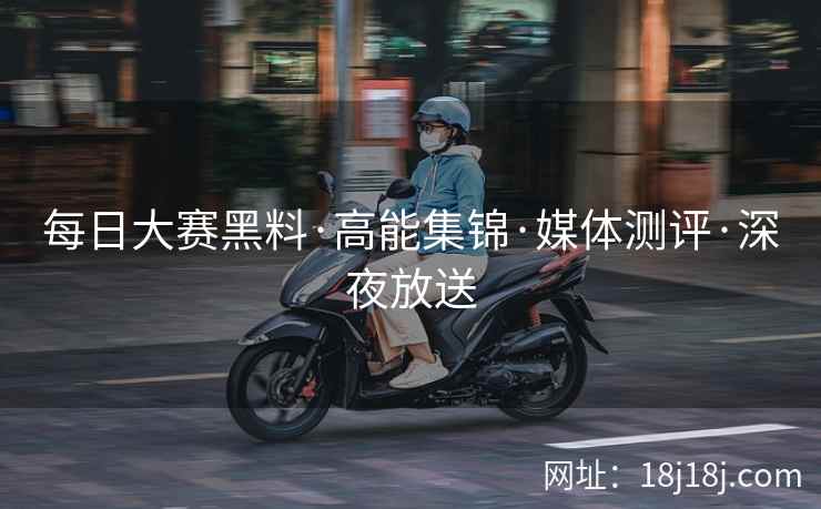 每日大赛黑料·高能集锦·媒体测评·深夜放送