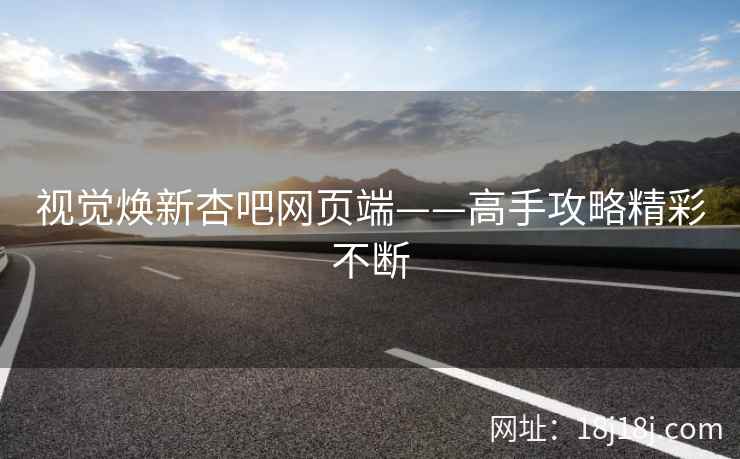 视觉焕新杏吧网页端——高手攻略精彩不断