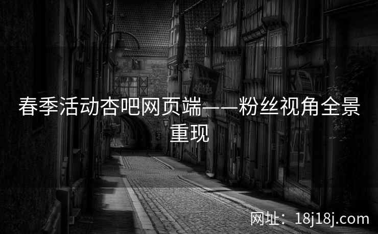 春季活动杏吧网页端——粉丝视角全景重现